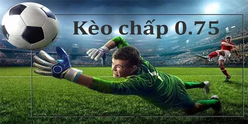 Hiểu đúng hơn về cược chấp 0.75